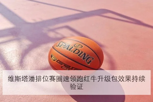维斯塔潘排位赛圈速领跑红牛升级包效果持续验证