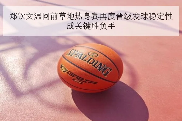 郑钦文温网前草地热身赛再度晋级发球稳定性成关键胜负手